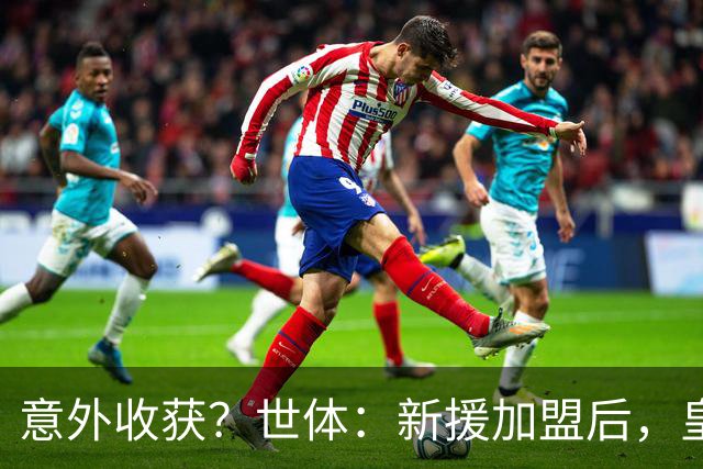 意外收获？世体：新援加盟后，皇马将从7月1日起获得FIFA补偿金