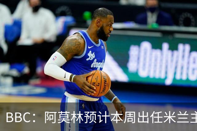 BBC：阿莫林预计本周出任米兰主帅，8月15日季前赛率队对阵曼联